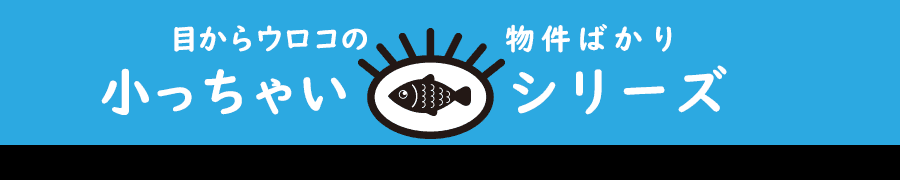 目からウロコの物件ばかり｜小っちゃいシリーズ